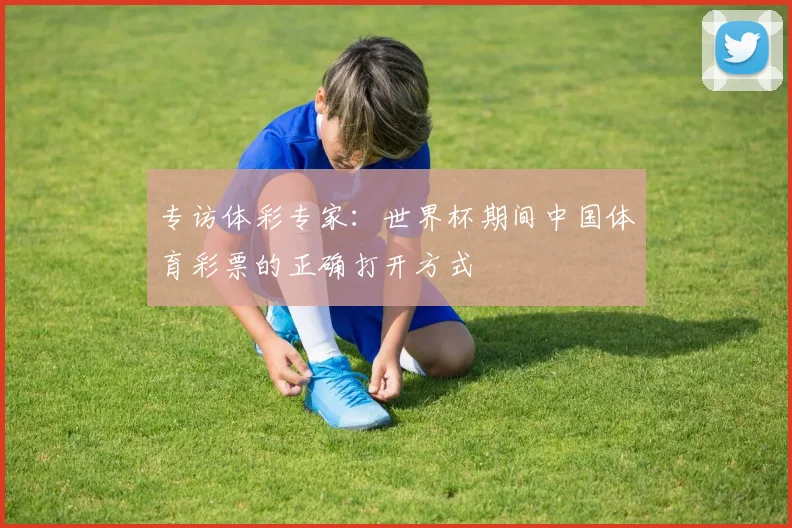 专访体彩专家：世界杯期间中国体育彩票的正确打开方式