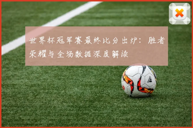 世界杯冠军赛最终比分出炉：胜者荣耀与全场数据深度解读