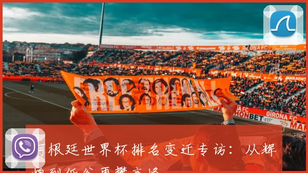 阿根廷世界杯排名变迁专访：从辉煌到低谷再攀高峰