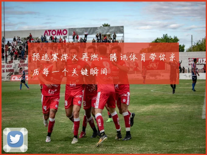 预选赛烽火再燃，腾讯体育带你亲历每一个关键瞬间