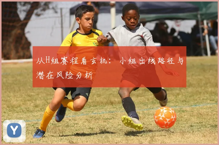 从H组赛程看玄机：小组出线路径与潜在风险分析