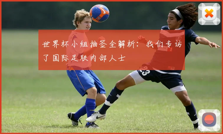 世界杯小组抽签全解析：我们专访了国际足联内部人士