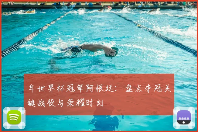 年世界杯冠军阿根廷：盘点夺冠关键战役与荣耀时刻