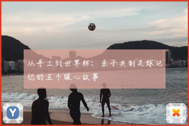 从手工到世界杯:亲子共制足球记忆的五个暖心故事