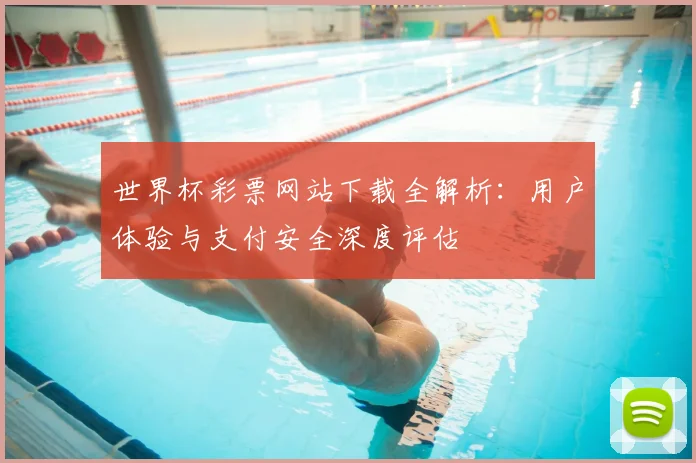 世界杯彩票网站下载全解析:用户体验与支付安全深度评估