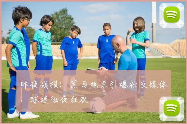 昨夜战报：黑马绝杀引爆社交媒体，球迷彻夜狂欢