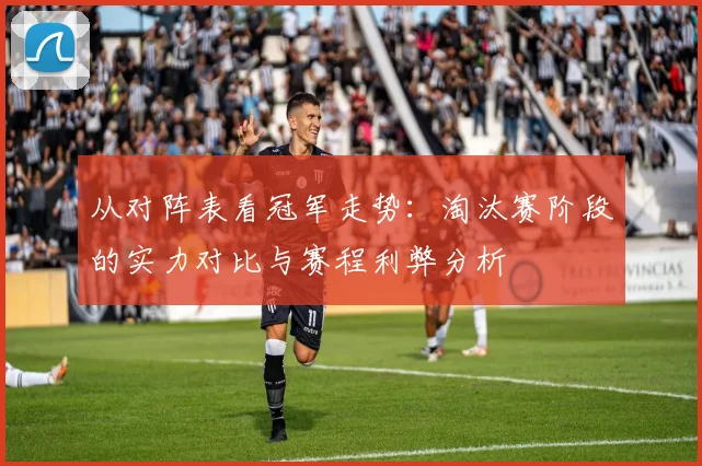 从对阵表看冠军走势：淘汰赛阶段的实力对比与赛程利弊分析