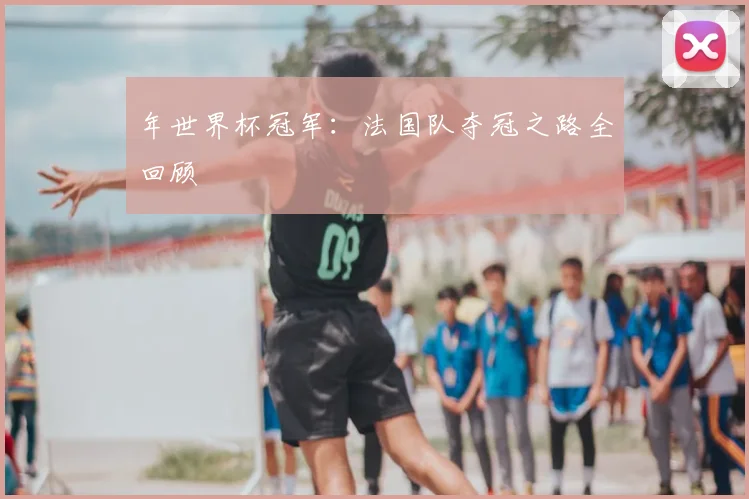 年世界杯冠军：法国队夺冠之路全回顾