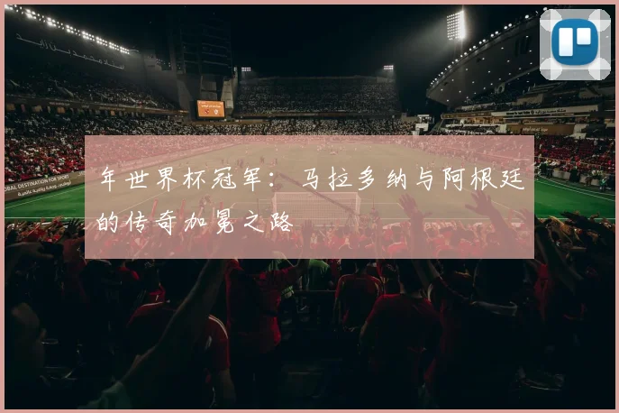 年世界杯冠军：马拉多纳与阿根廷的传奇加冕之路