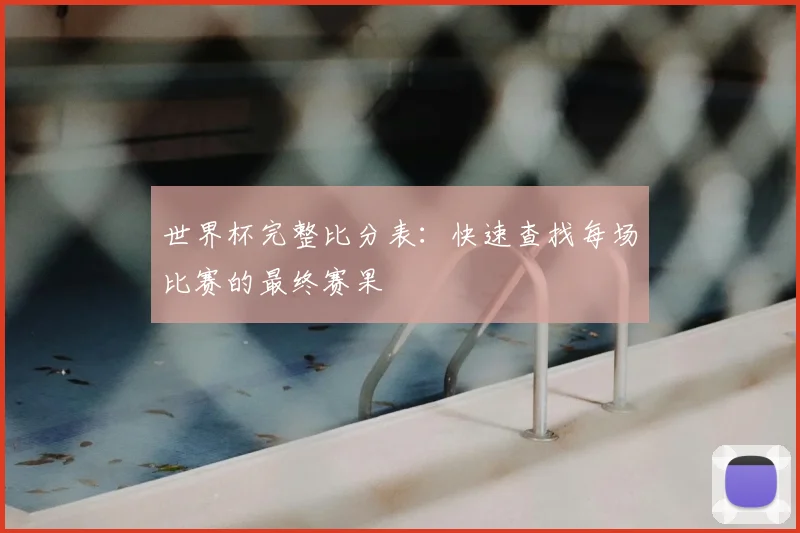 世界杯完整比分表：快速查找每场比赛的最终赛果