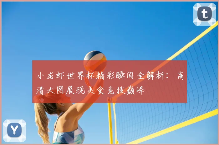 小龙虾世界杯精彩瞬间全解析：高清大图展现美食竞技巅峰
