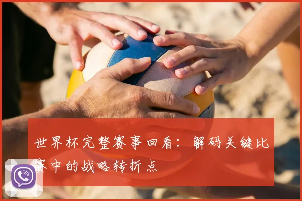 世界杯完整赛事回看：解码关键比赛中的战略转折点
