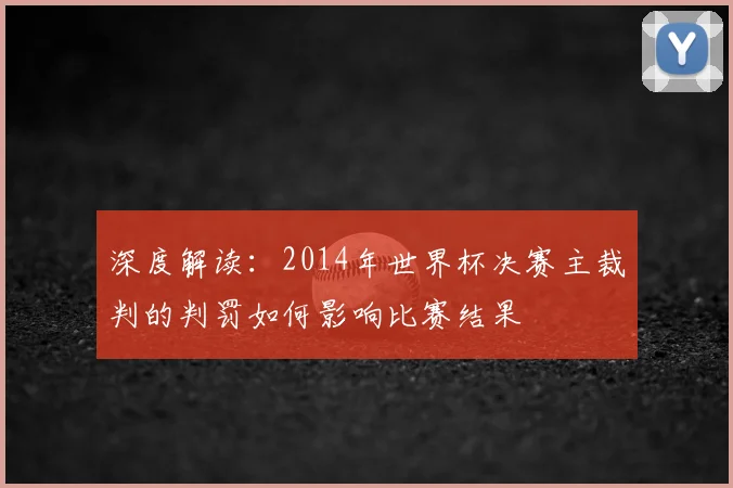 深度解读：2014年世界杯决赛主裁判的判罚如何影响比赛结果