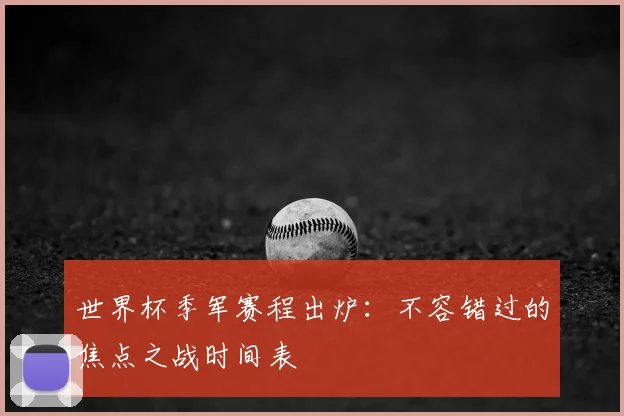 世界杯季军赛程出炉:不容错过的焦点之战时间表
