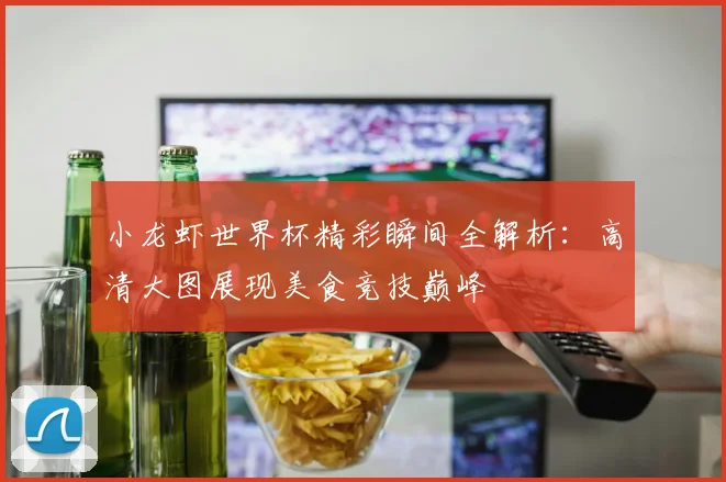 小龙虾世界杯精彩瞬间全解析：高清大图展现美食竞技巅峰