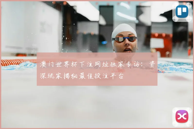 澳门世界杯下注网址独家专访：资深玩家揭秘最佳投注平台