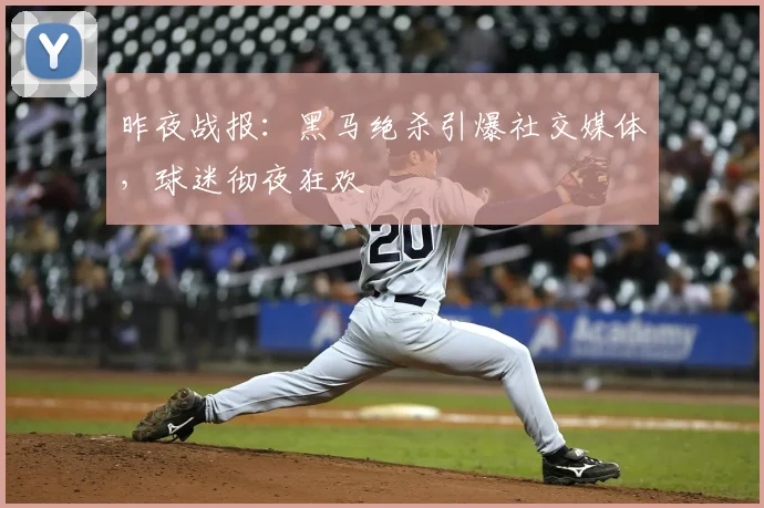 昨夜战报：黑马绝杀引爆社交媒体，球迷彻夜狂欢