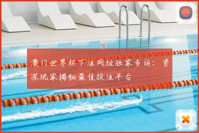 澳门世界杯下注网址独家专访：资深玩家揭秘最佳投注平台