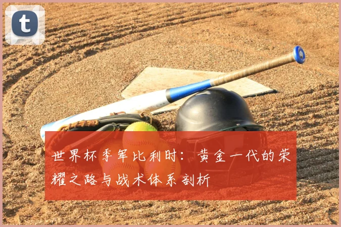 世界杯季军比利时：黄金一代的荣耀之路与战术体系剖析