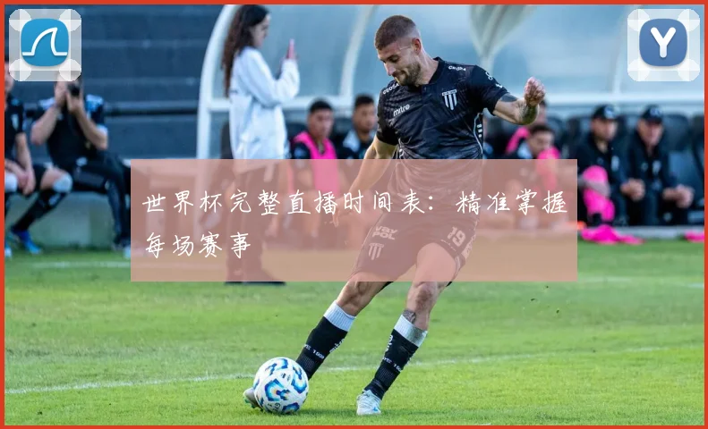 世界杯完整直播时间表：精准掌握每场赛事