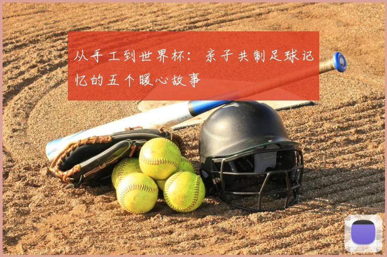 从手工到世界杯:亲子共制足球记忆的五个暖心故事