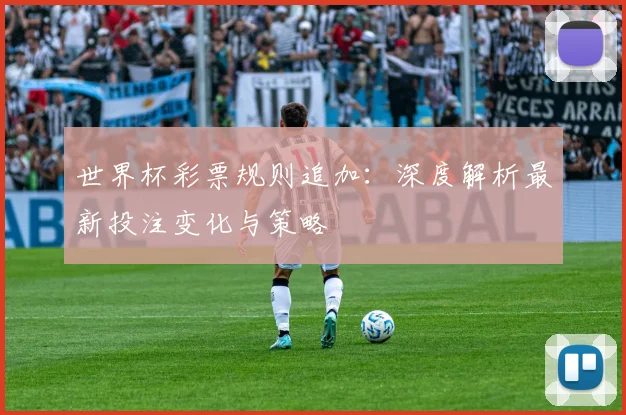 世界杯彩票规则追加：深度解析最新投注变化与策略