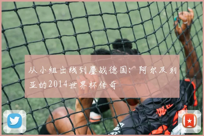 从小组出线到鏖战德国：阿尔及利亚的2014世界杯传奇