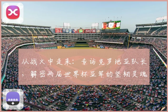 从战火中走来：专访克罗地亚队长，解密两届世界杯亚军的坚韧灵魂