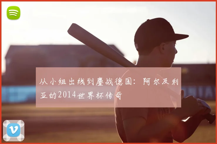 从小组出线到鏖战德国：阿尔及利亚的2014世界杯传奇