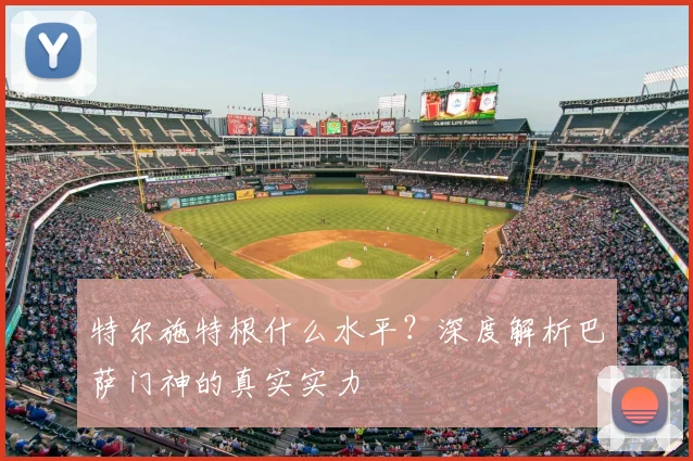 特尔施特根什么水平？深度解析巴萨门神的真实实力