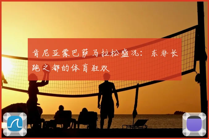 肯尼亚蒙巴萨马拉松盛况：东非长跑之都的体育狂欢