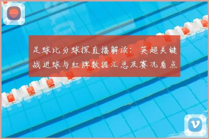 足球比分球探直播解读：英超关键战进球与红牌数据汇总及赛况看点