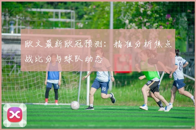 欧文最新欧冠预测：精准分析焦点战比分与球队动态