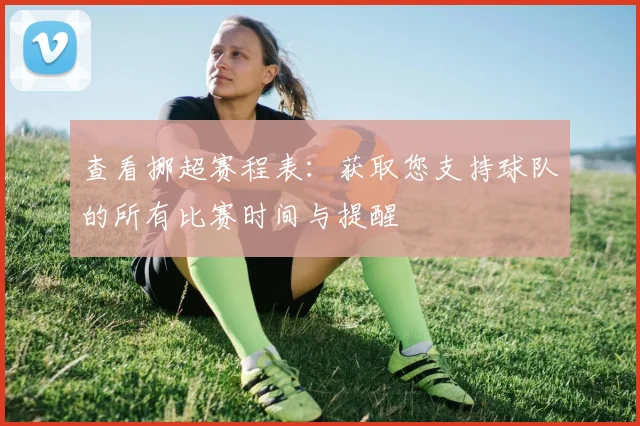 查看挪超赛程表：获取您支持球队的所有比赛时间与提醒