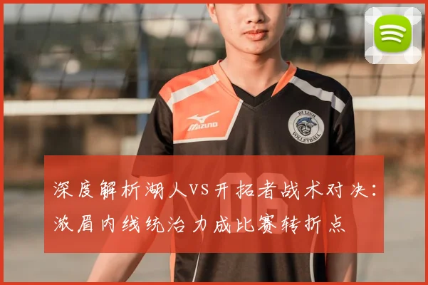 深度解析湖人vs开拓者战术对决：浓眉内线统治力成比赛转折点