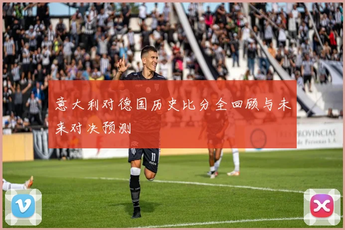 意大利对德国历史比分全回顾与未来对决预测