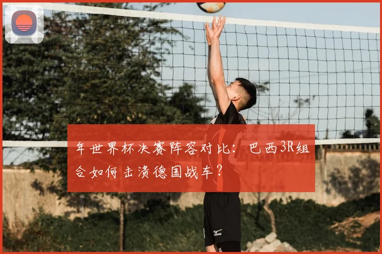 年世界杯决赛阵容对比：巴西3R组合如何击溃德国战车？