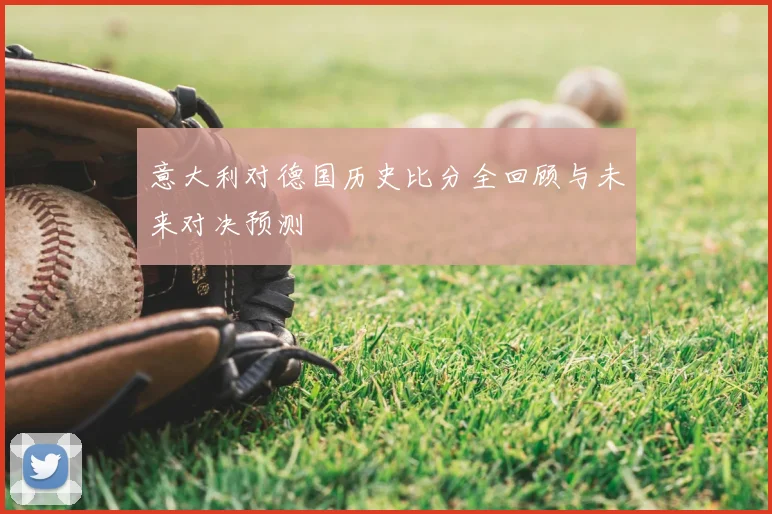 意大利对德国历史比分全回顾与未来对决预测