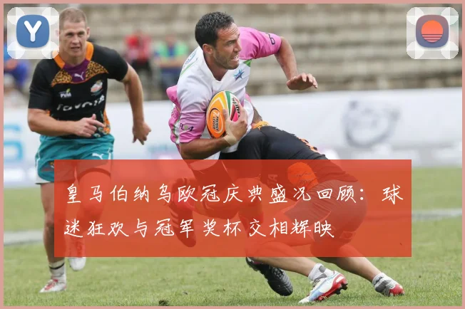 皇马伯纳乌欧冠庆典盛况回顾：球迷狂欢与冠军奖杯交相辉映