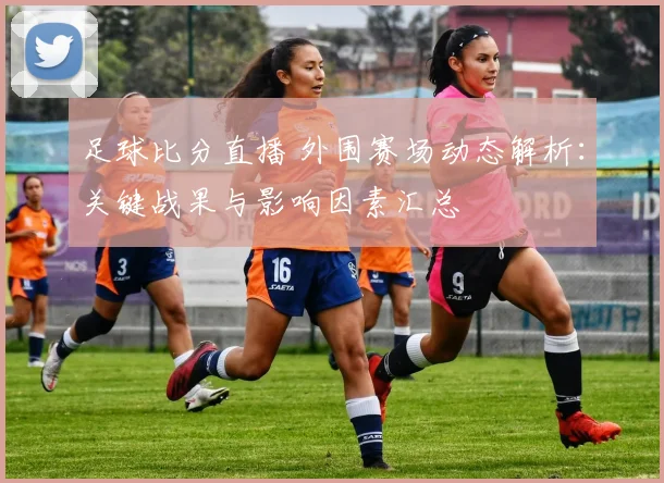 足球比分直播 外围赛场动态解析：关键战果与影响因素汇总