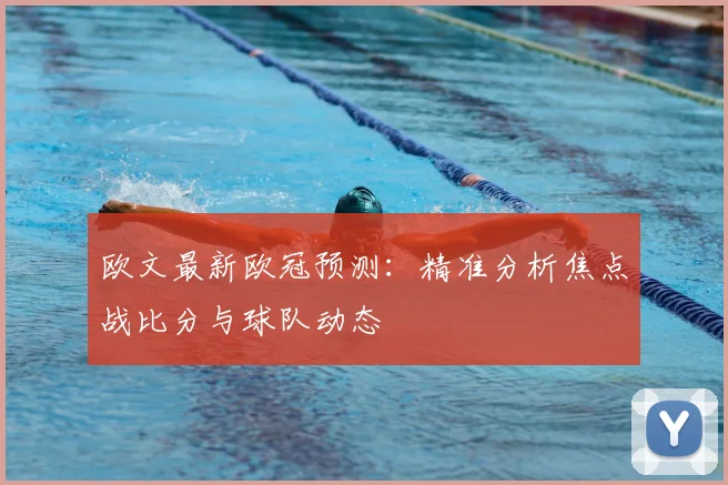 欧文最新欧冠预测：精准分析焦点战比分与球队动态
