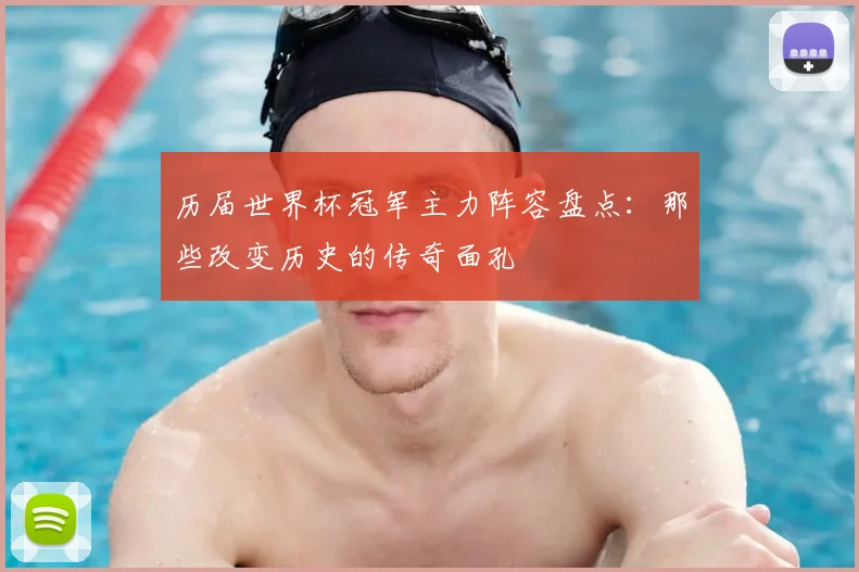 历届世界杯冠军主力阵容盘点：那些改变历史的传奇面孔