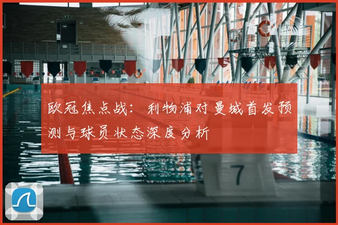 欧冠焦点战：利物浦对曼城首发预测与球员状态深度分析