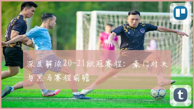 深度解读20-21欧冠赛程：豪门对决与黑马赛程前瞻