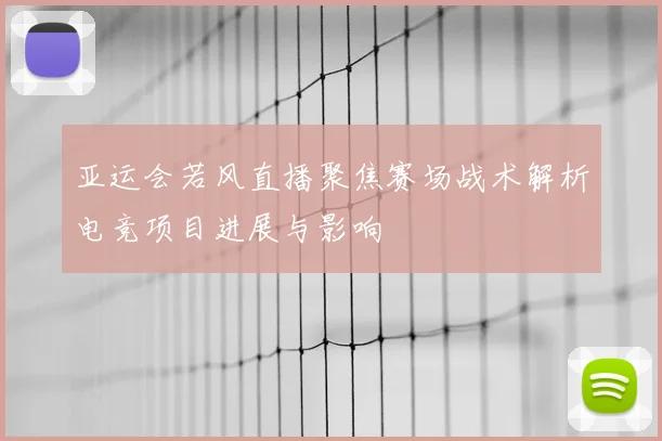 亚运会若风直播聚焦赛场战术解析电竞项目进展与影响