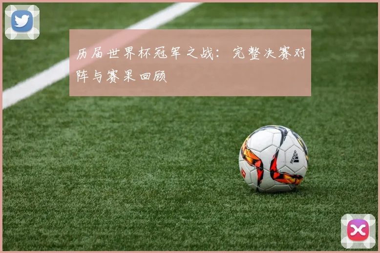 历届世界杯冠军之战：完整决赛对阵与赛果回顾