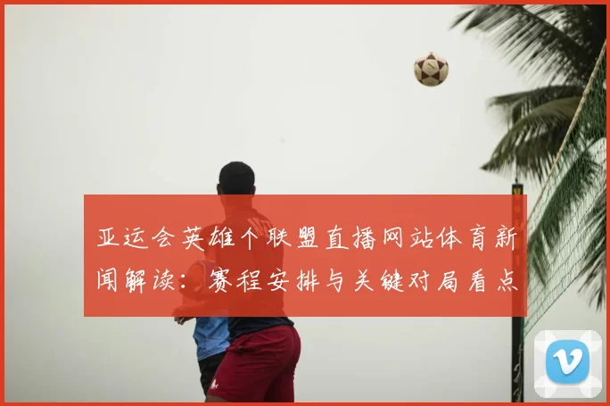 亚运会英雄个联盟直播网站体育新闻解读：赛程安排与关键对局看点汇总