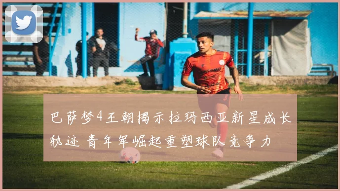 巴萨梦4王朝揭示拉玛西亚新星成长轨迹 青年军崛起重塑球队竞争力