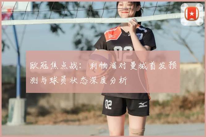 欧冠焦点战：利物浦对曼城首发预测与球员状态深度分析