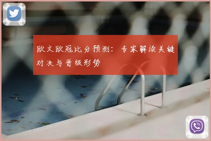 欧文欧冠比分预测：专家解读关键对决与晋级形势